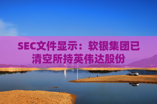 SEC文件显示：软银集团已清空所持英伟达股份