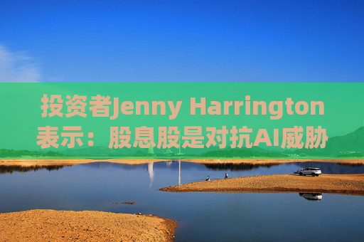 投资者Jenny Harrington表示：股息股是对抗AI威胁的良好对冲工具