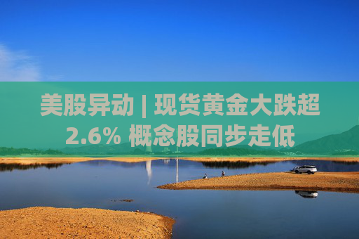 美股异动 | 现货黄金大跌超2.6% 概念股同步走低
