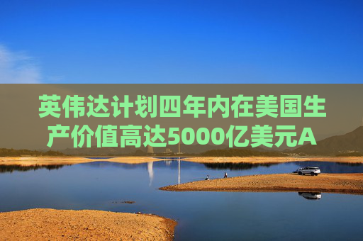英伟达计划四年内在美国生产价值高达5000亿美元AI工具