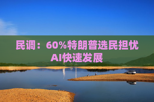 民调：60%特朗普选民担忧AI快速发展