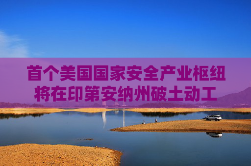 首个美国国家安全产业枢纽将在印第安纳州破土动工