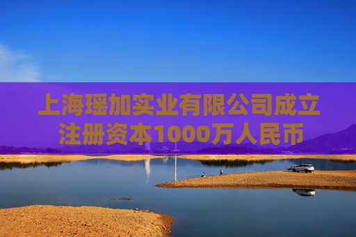 上海瑶加实业有限公司成立 注册资本1000万人民币