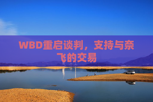 WBD重启谈判，支持与奈飞的交易