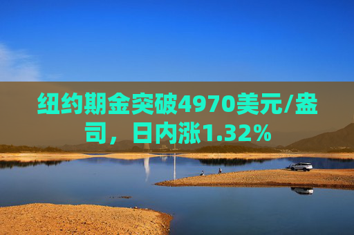 纽约期金突破4970美元/盎司，日内涨1.32%
