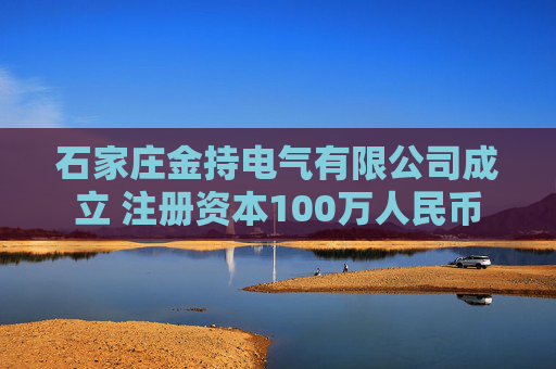 石家庄金持电气有限公司成立 注册资本100万人民币
