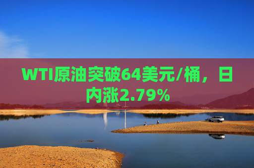 WTI原油突破64美元/桶，日内涨2.79%