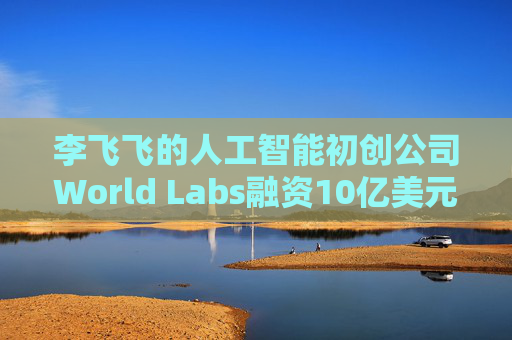 李飞飞的人工智能初创公司World Labs融资10亿美元