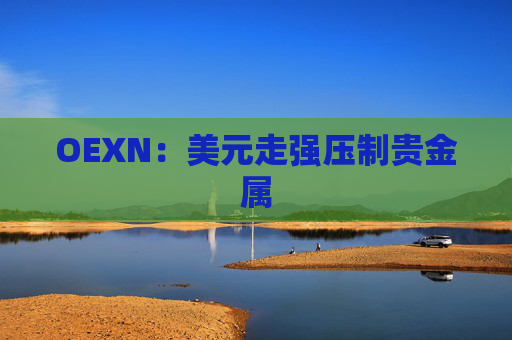 OEXN：美元走强压制贵金属