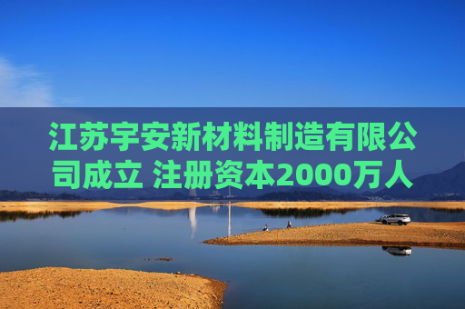 江苏宇安新材料制造有限公司成立 注册资本2000万人民币