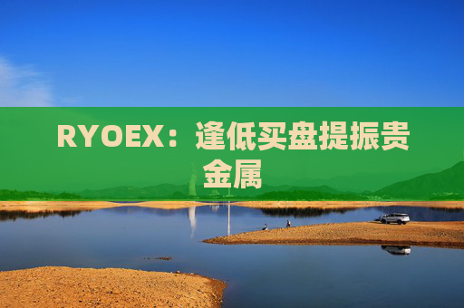 RYOEX：逢低买盘提振贵金属