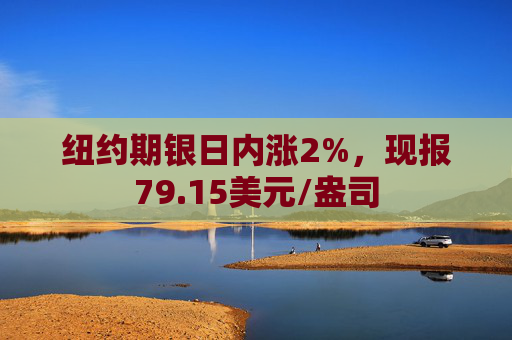 纽约期银日内涨2%，现报79.15美元/盎司
