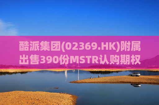 酷派集团(02369.HK)附属出售390份MSTR认购期权 收取权利金5.1万美元