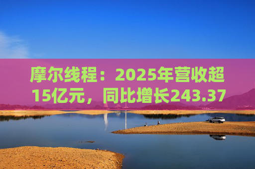 摩尔线程：2025年营收超15亿元，同比增长243.37%