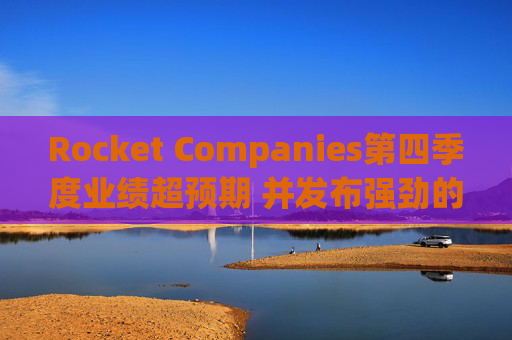 Rocket Companies第四季度业绩超预期 并发布强劲的2026年第一季度指引