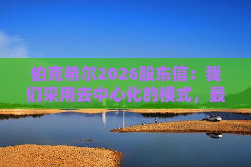 伯克希尔2026股东信：我们采用去中心化的模式，最大限度地减少官僚主义