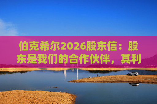 伯克希尔2026股东信：股东是我们的合作伙伴，其利益是我们决策的核心