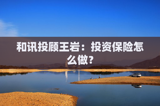 和讯投顾王岩：投资保险怎么做？