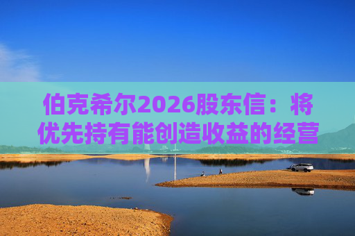 伯克希尔2026股东信：将优先持有能创造收益的经营性资产，而非美国国债