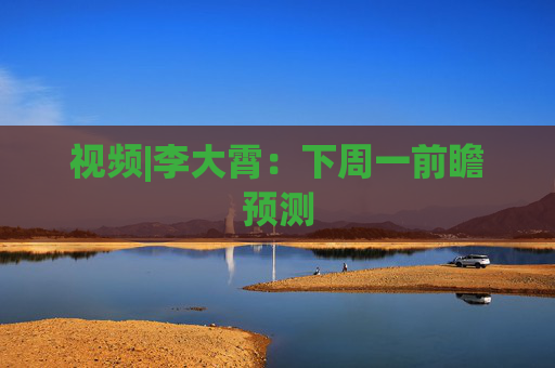 视频|李大霄：下周一前瞻预测