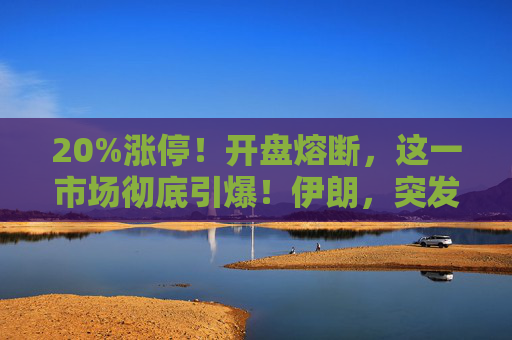 20%涨停！开盘熔断，这一市场彻底引爆！伊朗，突发警告！