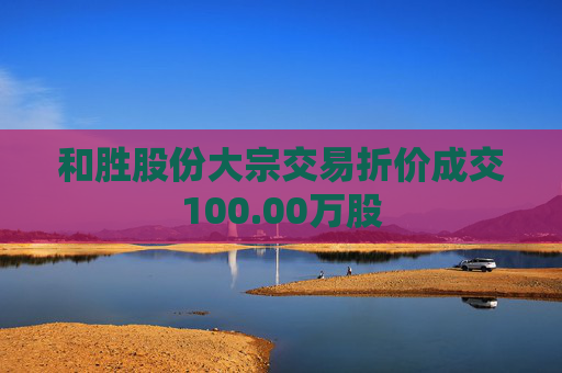 和胜股份大宗交易折价成交100.00万股