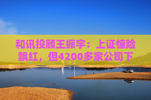 和讯投顾王振宇：上证惊险飘红，但4200多家公司下跌，主力在玩什么？