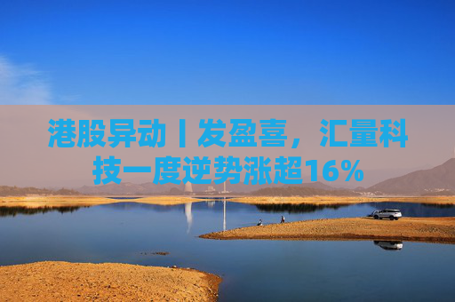 港股异动丨发盈喜，汇量科技一度逆势涨超16%