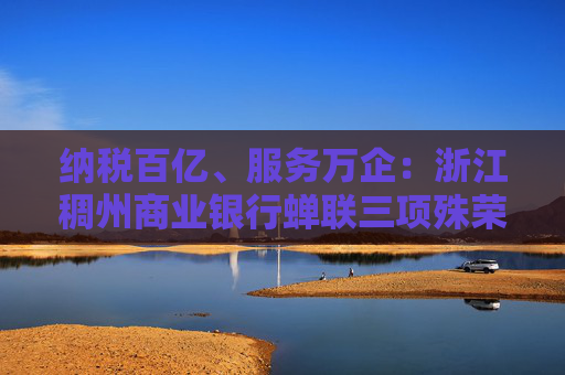 纳税百亿、服务万企：浙江稠州商业银行蝉联三项殊荣！