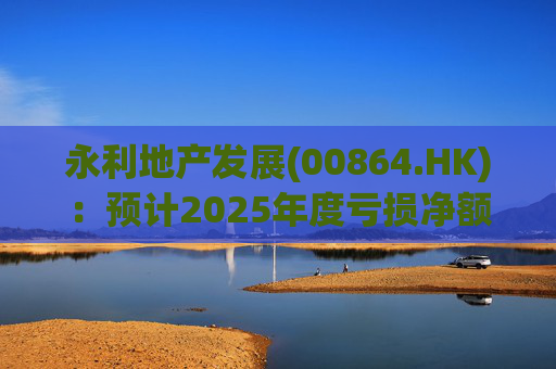 永利地产发展(00864.HK)：预计2025年度亏损净额约2.66亿港元至2.68亿港元