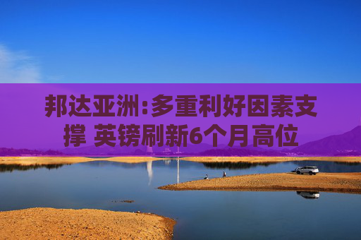 邦达亚洲:多重利好因素支撑 英镑刷新6个月高位
