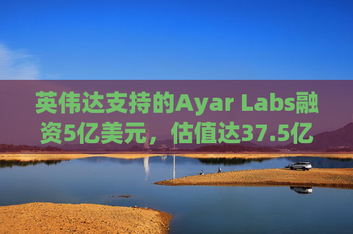 英伟达支持的Ayar Labs融资5亿美元，估值达37.5亿美元