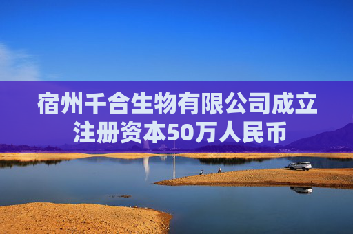 宿州千合生物有限公司成立 注册资本50万人民币