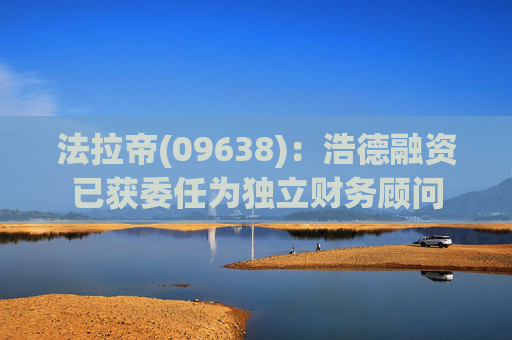 法拉帝(09638)：浩德融资已获委任为独立财务顾问