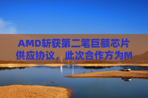 AMD斩获第二笔巨额芯片供应协议，此次合作方为Meta