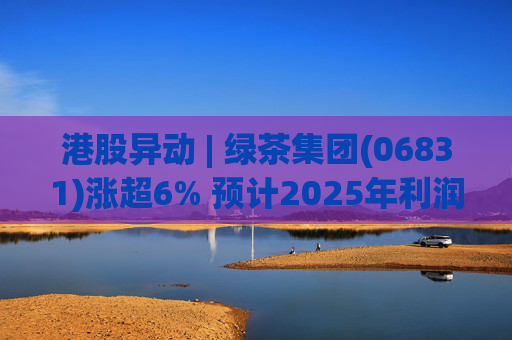 港股异动 | 绿茶集团(06831)涨超6% 预计2025年利润同比增约31.4%至45.1%