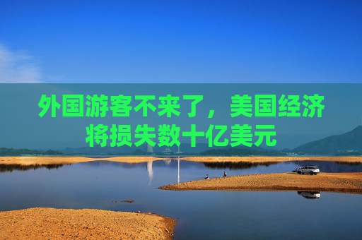 外国游客不来了，美国经济将损失数十亿美元
