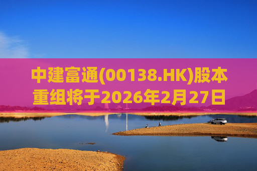中建富通(00138.HK)股本重组将于2026年2月27日生效