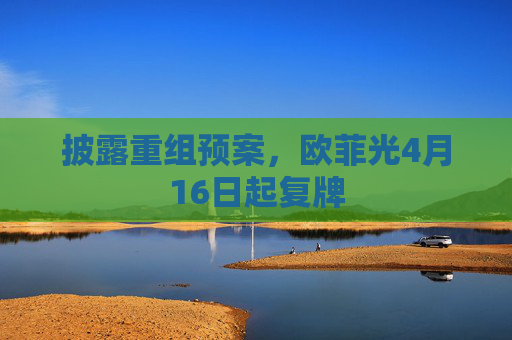 披露重组预案，欧菲光4月16日起复牌