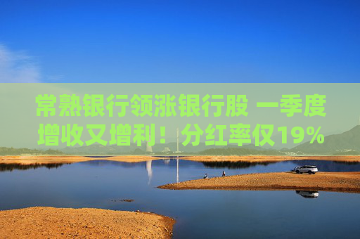 常熟银行领涨银行股 一季度增收又增利！分红率仅19% 连续6年下降