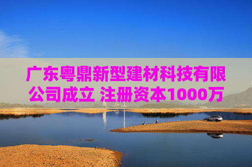 广东粤鼎新型建材科技有限公司成立 注册资本1000万人民币