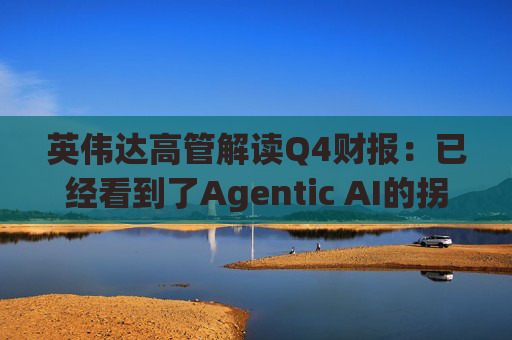 英伟达高管解读Q4财报：已经看到了Agentic AI的拐点