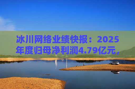 冰川网络业绩快报：2025年度归母净利润4.79亿元，同比扭亏