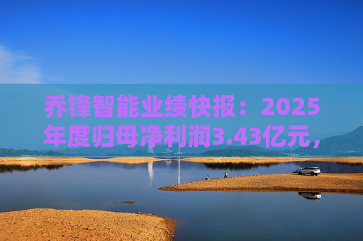 乔锋智能业绩快报：2025年度归母净利润3.43亿元，同比增长67.11%
