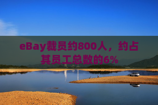 eBay裁员约800人，约占其员工总数的6%