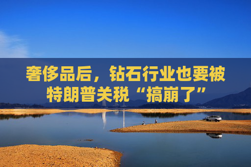 奢侈品后，钻石行业也要被特朗普关税“搞崩了”