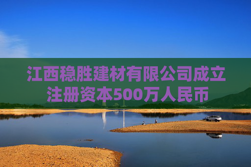 江西稳胜建材有限公司成立 注册资本500万人民币