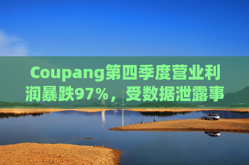 Coupang第四季度营业利润暴跌97%，受数据泄露事件影响