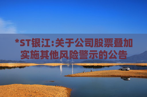 *ST银江:关于公司股票叠加实施其他风险警示的公告  第1张