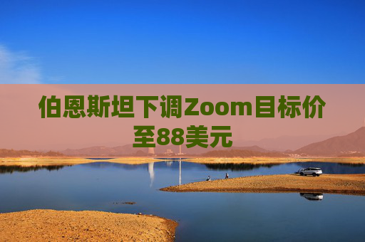 伯恩斯坦下调Zoom目标价至88美元